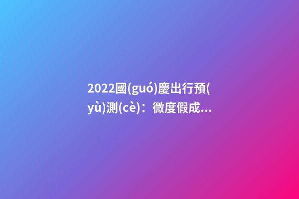 2022國(guó)慶出行預(yù)測(cè)：微度假成為出游主旋律，自駕游占比近半數(shù)